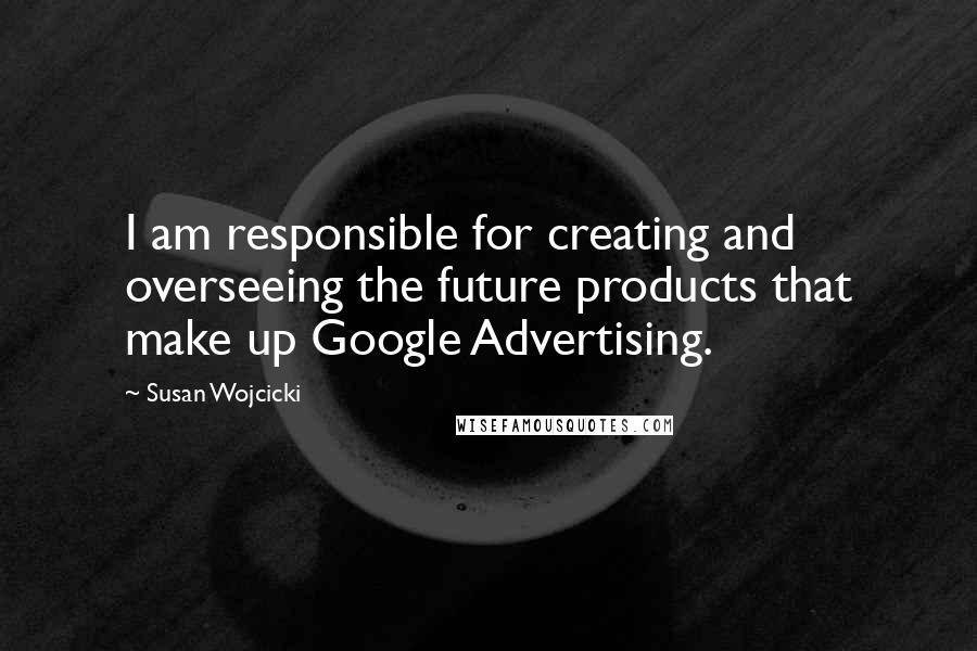 Susan Wojcicki Quotes: I am responsible for creating and overseeing the future products that make up Google Advertising.