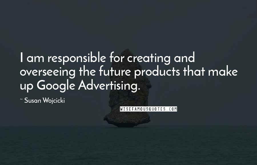 Susan Wojcicki Quotes: I am responsible for creating and overseeing the future products that make up Google Advertising.