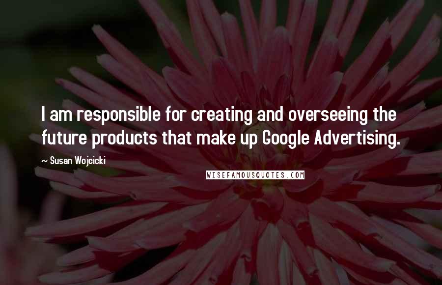 Susan Wojcicki Quotes: I am responsible for creating and overseeing the future products that make up Google Advertising.