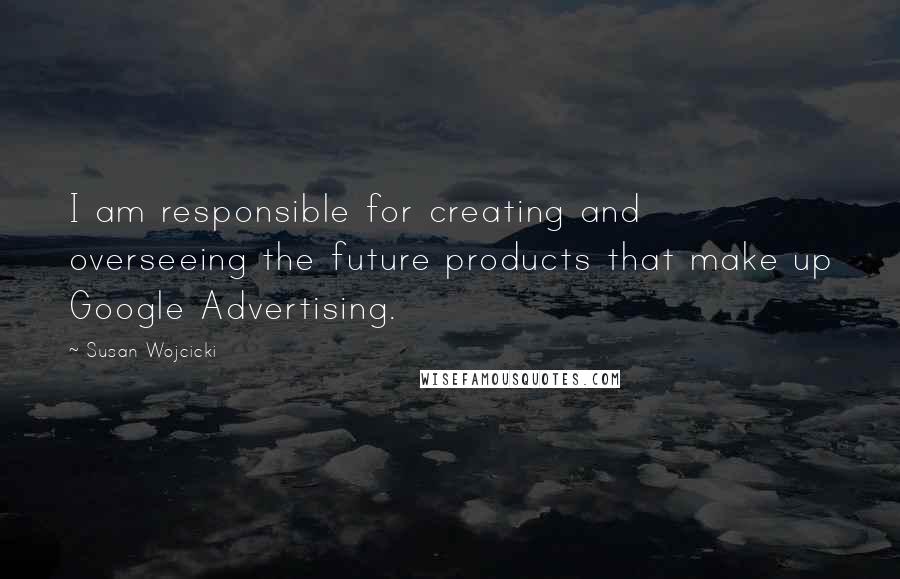 Susan Wojcicki Quotes: I am responsible for creating and overseeing the future products that make up Google Advertising.