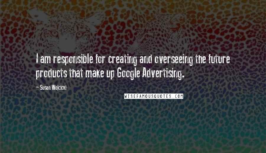 Susan Wojcicki Quotes: I am responsible for creating and overseeing the future products that make up Google Advertising.