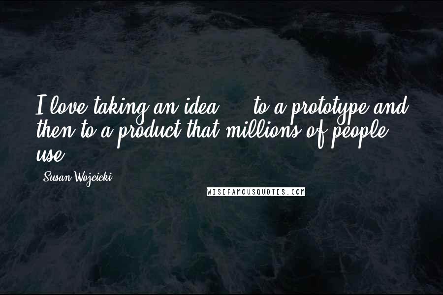 Susan Wojcicki Quotes: I love taking an idea ... to a prototype and then to a product that millions of people use.