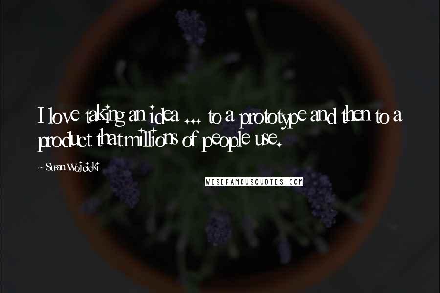Susan Wojcicki Quotes: I love taking an idea ... to a prototype and then to a product that millions of people use.