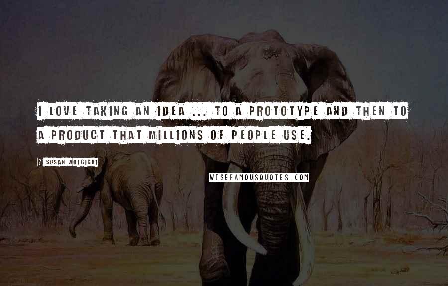 Susan Wojcicki Quotes: I love taking an idea ... to a prototype and then to a product that millions of people use.