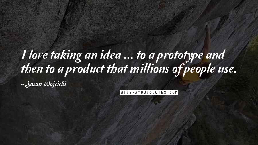 Susan Wojcicki Quotes: I love taking an idea ... to a prototype and then to a product that millions of people use.