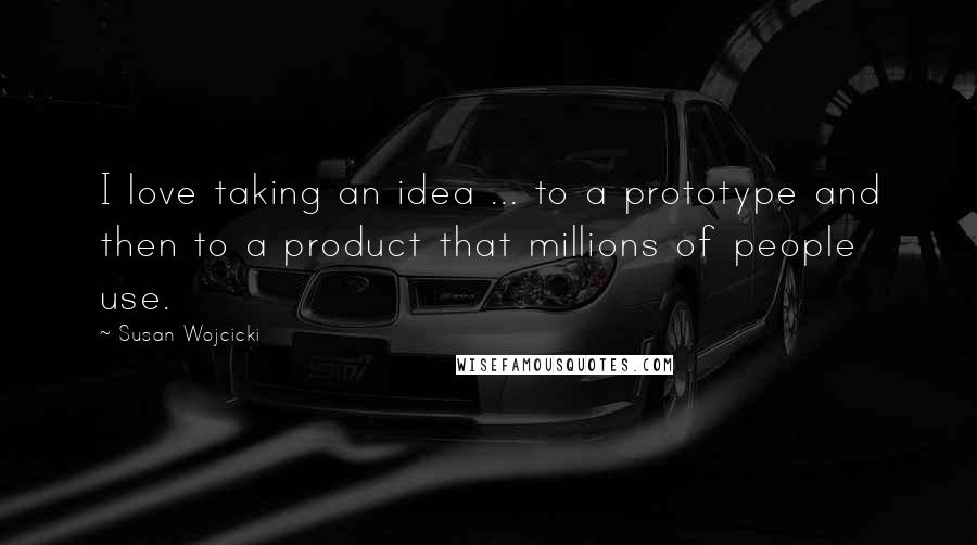 Susan Wojcicki Quotes: I love taking an idea ... to a prototype and then to a product that millions of people use.