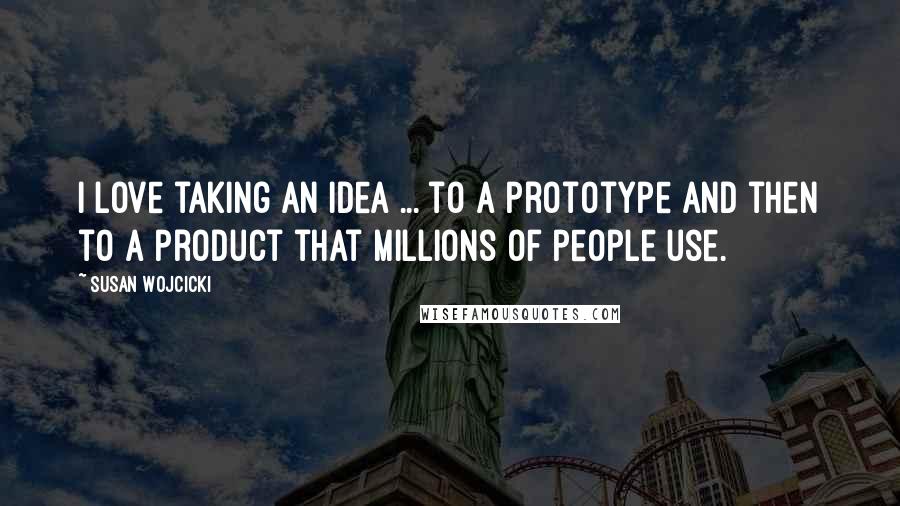 Susan Wojcicki Quotes: I love taking an idea ... to a prototype and then to a product that millions of people use.