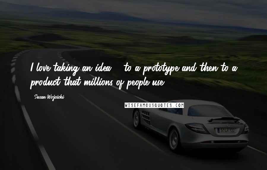 Susan Wojcicki Quotes: I love taking an idea ... to a prototype and then to a product that millions of people use.