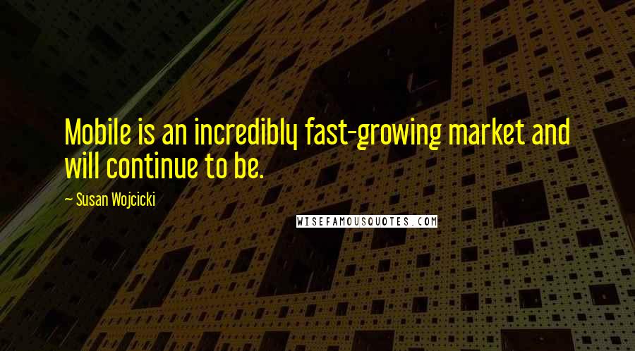 Susan Wojcicki Quotes: Mobile is an incredibly fast-growing market and will continue to be.