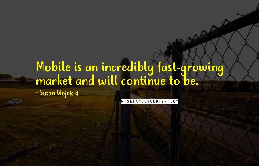 Susan Wojcicki Quotes: Mobile is an incredibly fast-growing market and will continue to be.
