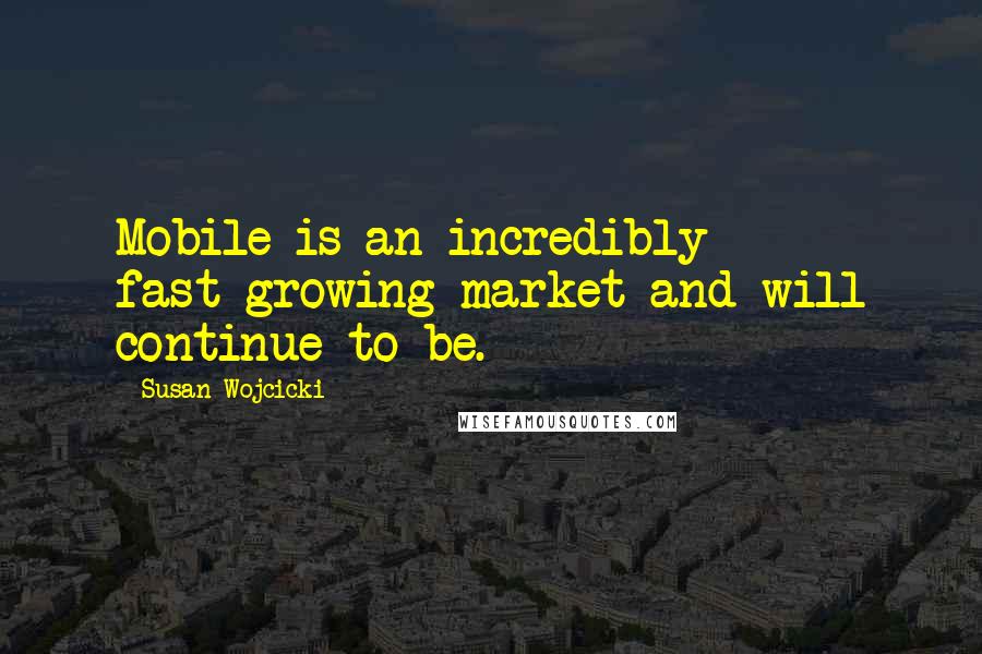 Susan Wojcicki Quotes: Mobile is an incredibly fast-growing market and will continue to be.