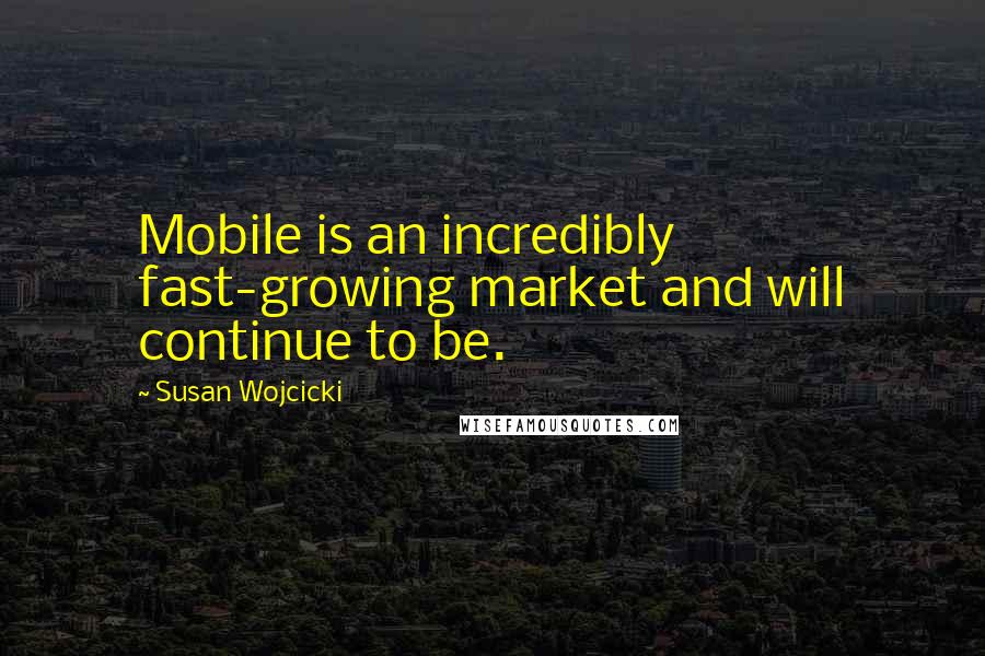 Susan Wojcicki Quotes: Mobile is an incredibly fast-growing market and will continue to be.