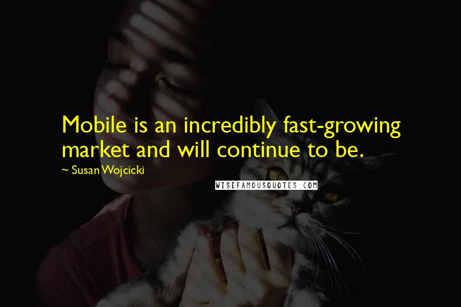 Susan Wojcicki Quotes: Mobile is an incredibly fast-growing market and will continue to be.