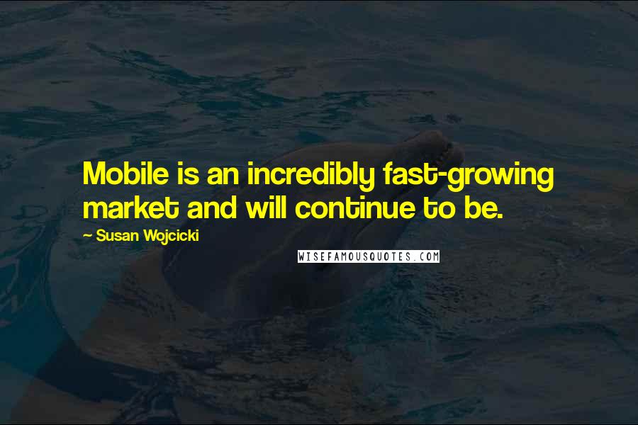 Susan Wojcicki Quotes: Mobile is an incredibly fast-growing market and will continue to be.