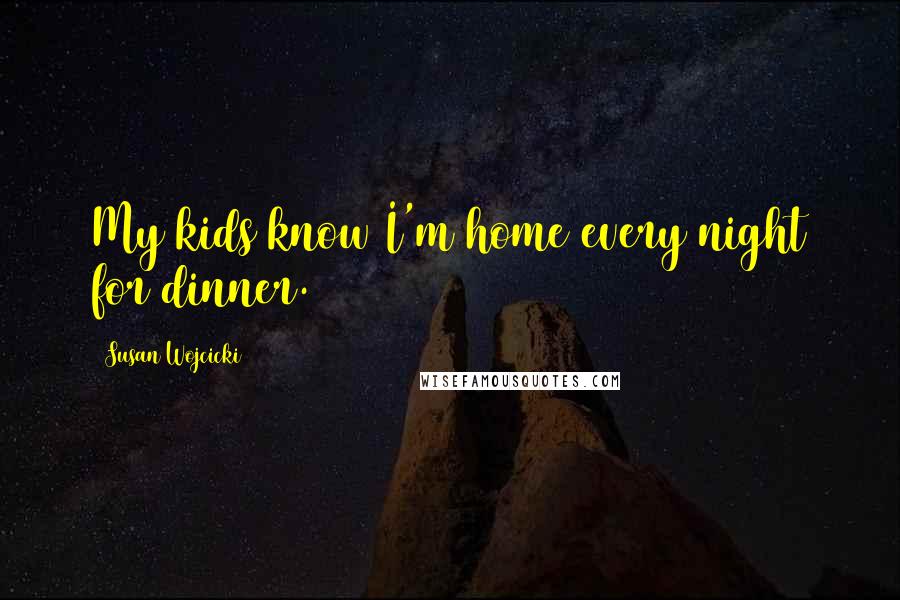 Susan Wojcicki Quotes: My kids know I'm home every night for dinner.