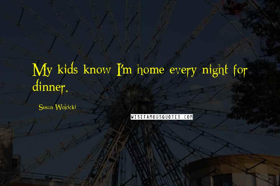 Susan Wojcicki Quotes: My kids know I'm home every night for dinner.