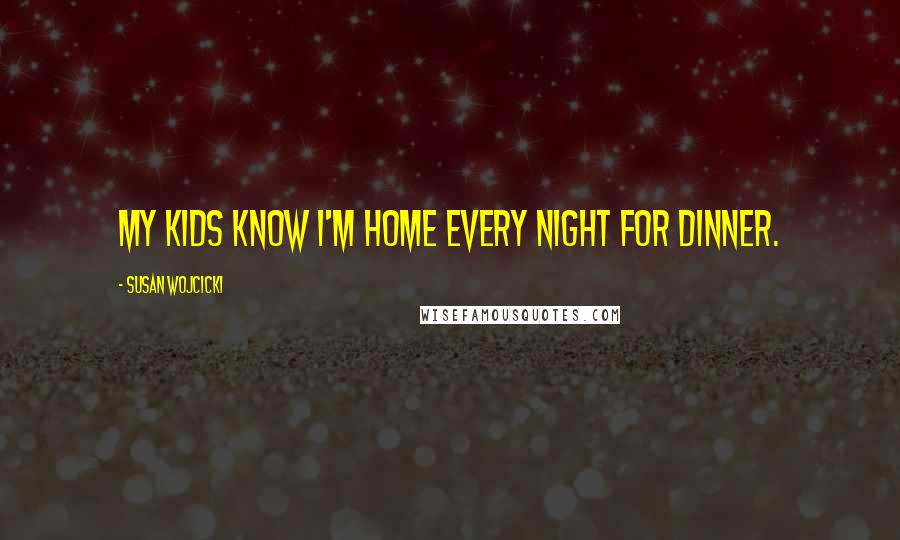 Susan Wojcicki Quotes: My kids know I'm home every night for dinner.