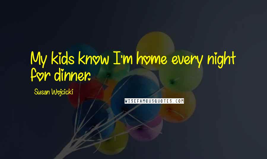 Susan Wojcicki Quotes: My kids know I'm home every night for dinner.