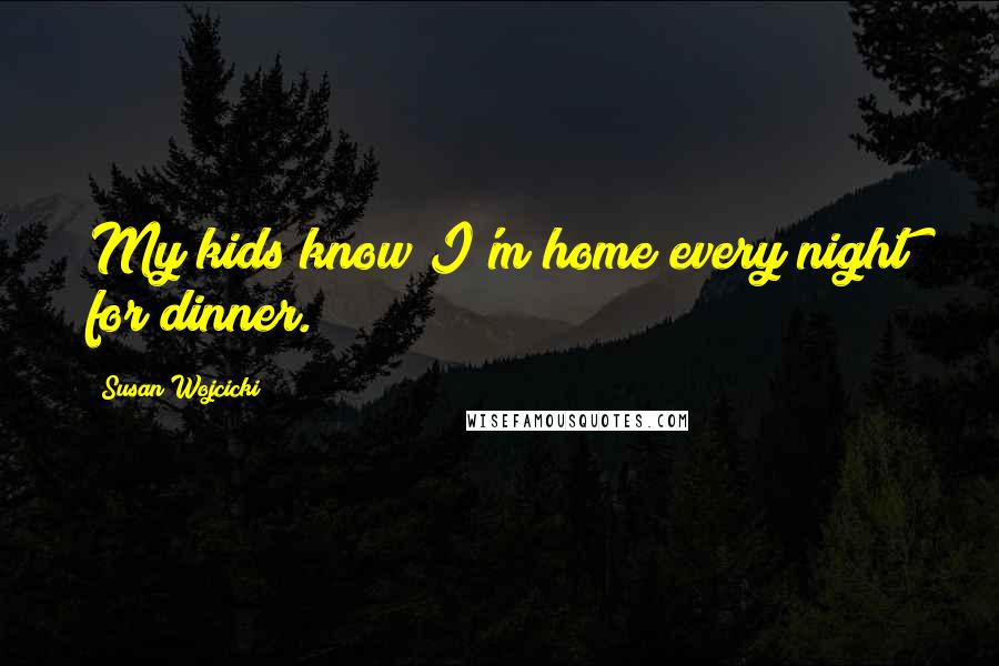 Susan Wojcicki Quotes: My kids know I'm home every night for dinner.