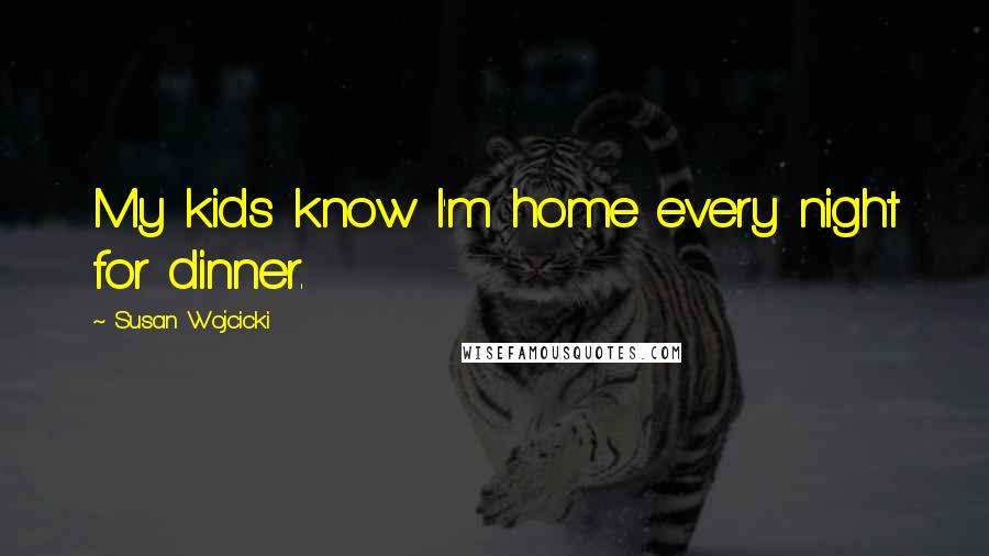 Susan Wojcicki Quotes: My kids know I'm home every night for dinner.