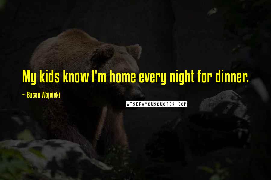 Susan Wojcicki Quotes: My kids know I'm home every night for dinner.