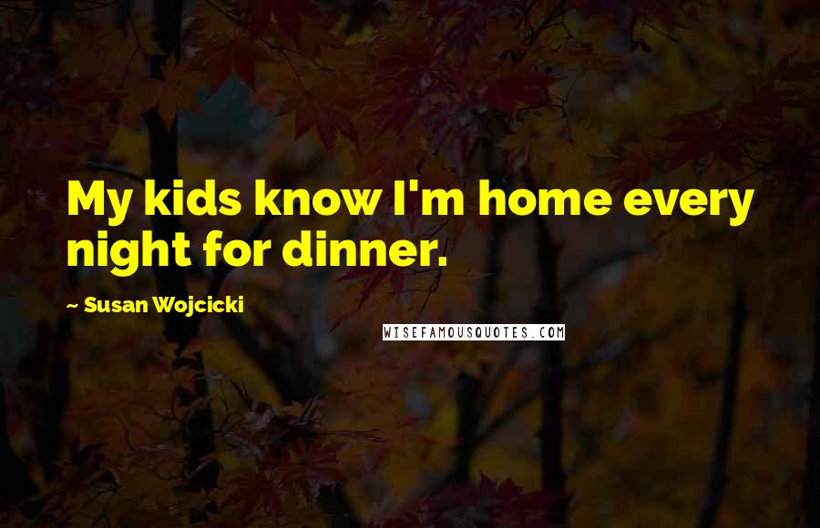 Susan Wojcicki Quotes: My kids know I'm home every night for dinner.