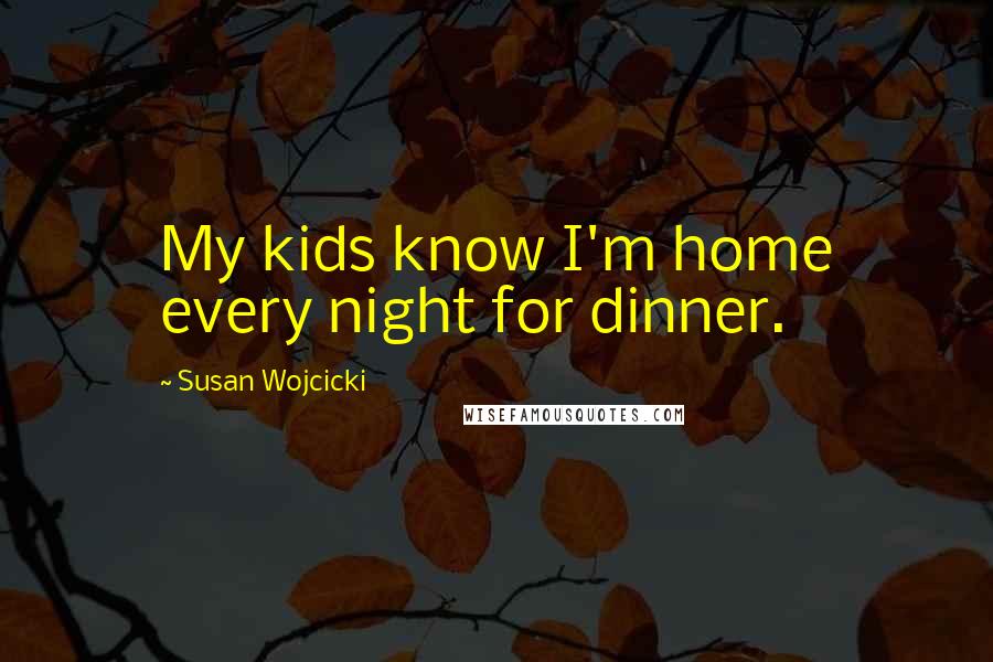 Susan Wojcicki Quotes: My kids know I'm home every night for dinner.