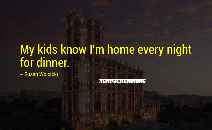 Susan Wojcicki Quotes: My kids know I'm home every night for dinner.