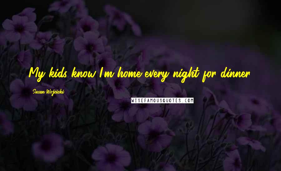 Susan Wojcicki Quotes: My kids know I'm home every night for dinner.