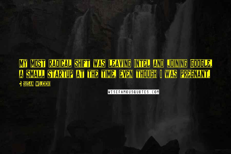 Susan Wojcicki Quotes: My most radical shift was leaving Intel and joining Google, a small startup at the time, even though I was pregnant.