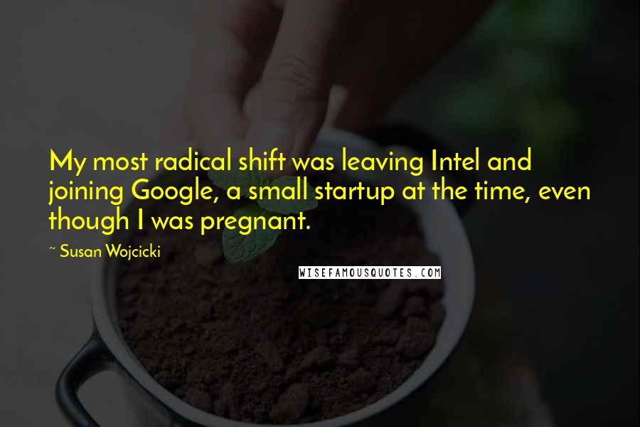 Susan Wojcicki Quotes: My most radical shift was leaving Intel and joining Google, a small startup at the time, even though I was pregnant.
