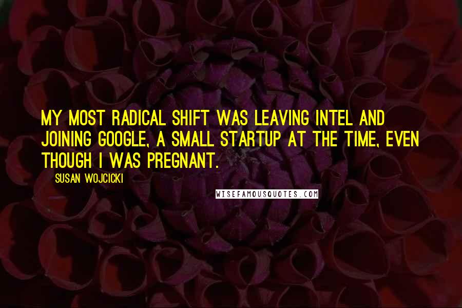 Susan Wojcicki Quotes: My most radical shift was leaving Intel and joining Google, a small startup at the time, even though I was pregnant.