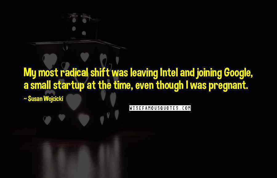 Susan Wojcicki Quotes: My most radical shift was leaving Intel and joining Google, a small startup at the time, even though I was pregnant.