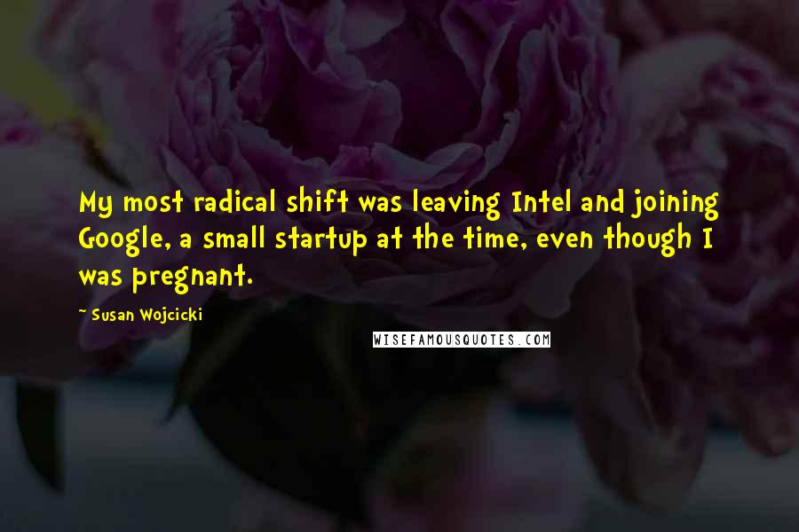 Susan Wojcicki Quotes: My most radical shift was leaving Intel and joining Google, a small startup at the time, even though I was pregnant.