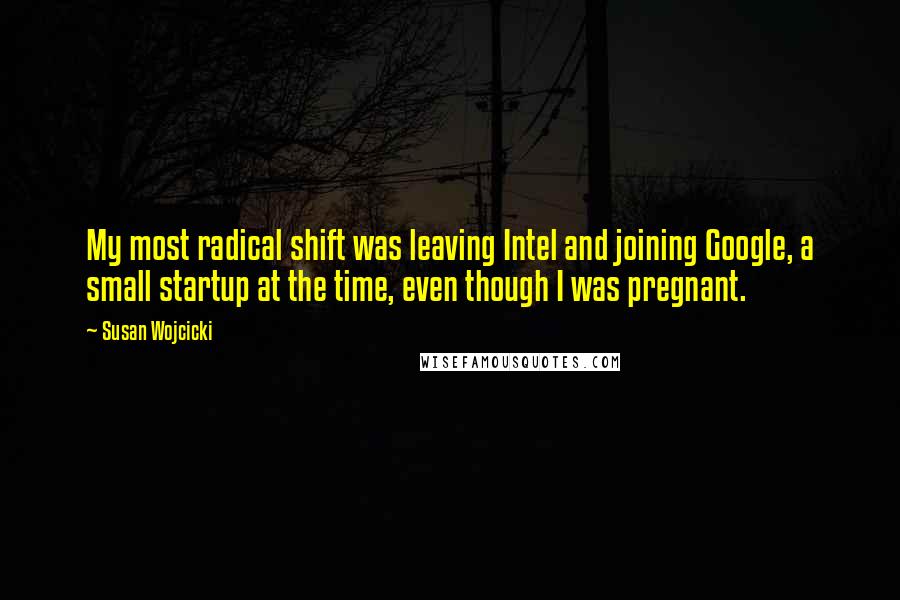 Susan Wojcicki Quotes: My most radical shift was leaving Intel and joining Google, a small startup at the time, even though I was pregnant.