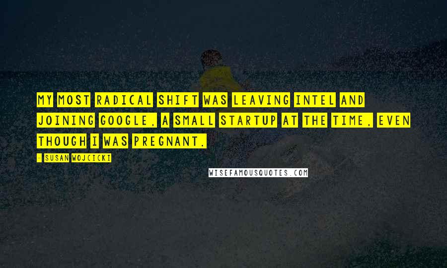 Susan Wojcicki Quotes: My most radical shift was leaving Intel and joining Google, a small startup at the time, even though I was pregnant.