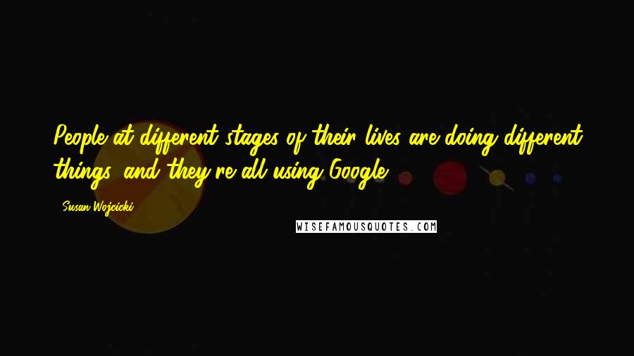 Susan Wojcicki Quotes: People at different stages of their lives are doing different things, and they're all using Google.