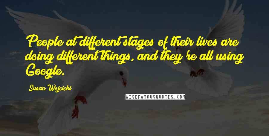 Susan Wojcicki Quotes: People at different stages of their lives are doing different things, and they're all using Google.