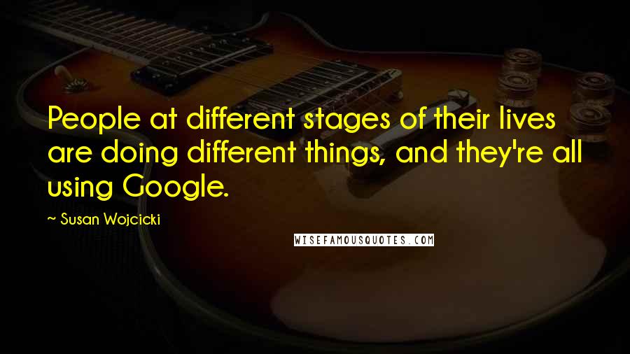 Susan Wojcicki Quotes: People at different stages of their lives are doing different things, and they're all using Google.