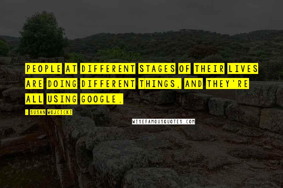 Susan Wojcicki Quotes: People at different stages of their lives are doing different things, and they're all using Google.