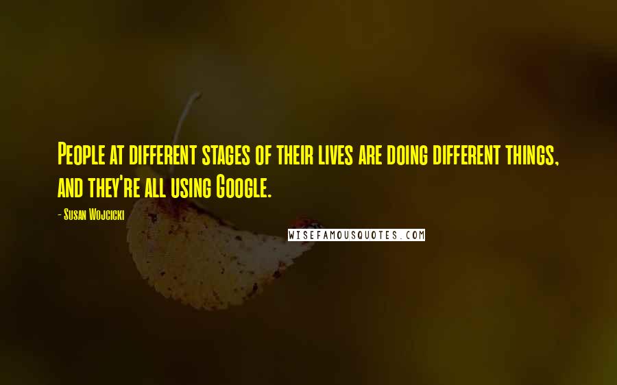 Susan Wojcicki Quotes: People at different stages of their lives are doing different things, and they're all using Google.