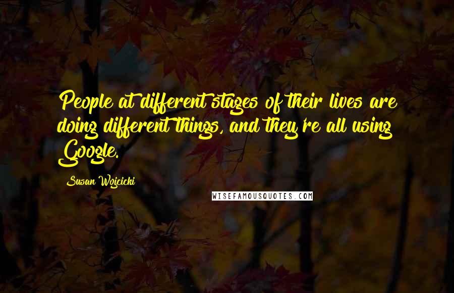 Susan Wojcicki Quotes: People at different stages of their lives are doing different things, and they're all using Google.