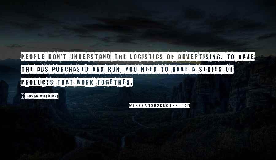 Susan Wojcicki Quotes: People don't understand the logistics of advertising. To have the ads purchased and run, you need to have a series of products that work together.