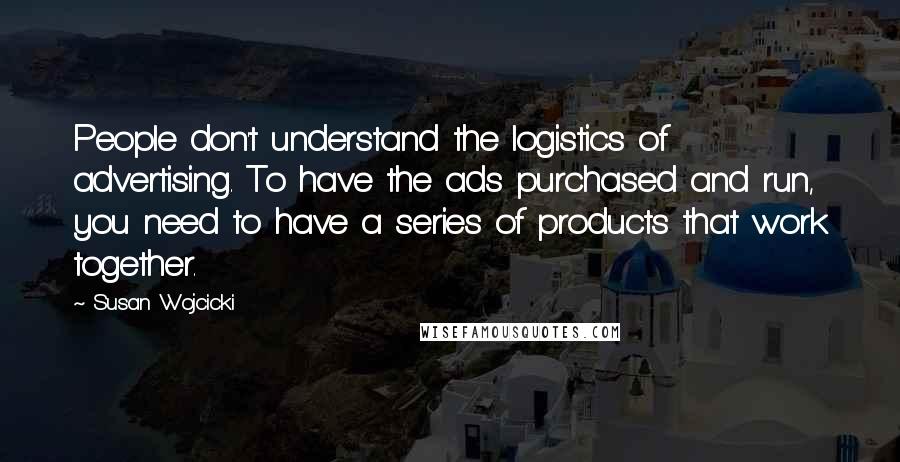 Susan Wojcicki Quotes: People don't understand the logistics of advertising. To have the ads purchased and run, you need to have a series of products that work together.