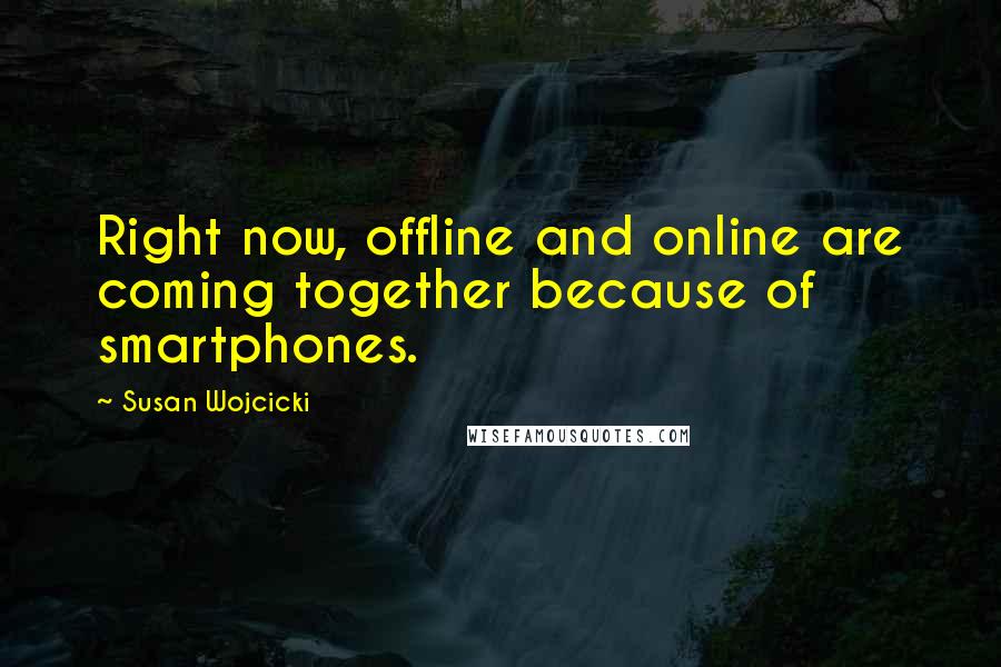 Susan Wojcicki Quotes: Right now, offline and online are coming together because of smartphones.