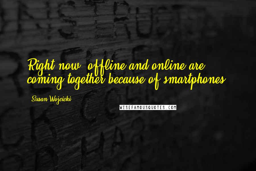 Susan Wojcicki Quotes: Right now, offline and online are coming together because of smartphones.