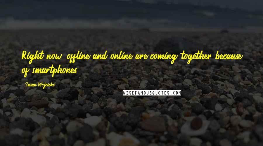 Susan Wojcicki Quotes: Right now, offline and online are coming together because of smartphones.