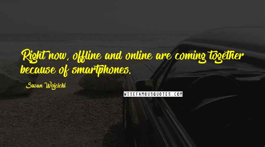 Susan Wojcicki Quotes: Right now, offline and online are coming together because of smartphones.