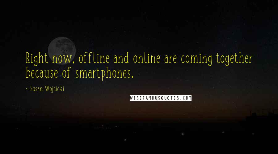 Susan Wojcicki Quotes: Right now, offline and online are coming together because of smartphones.