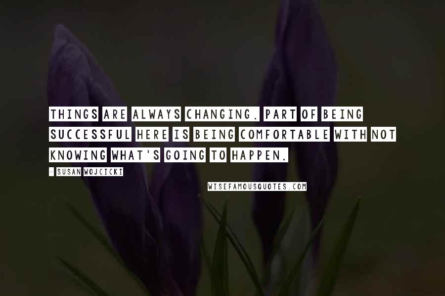 Susan Wojcicki Quotes: Things are always changing. Part of being successful here is being comfortable with not knowing what's going to happen.